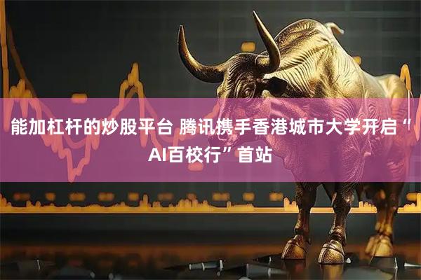 能加杠杆的炒股平台 腾讯携手香港城市大学开启“AI百校行”首站