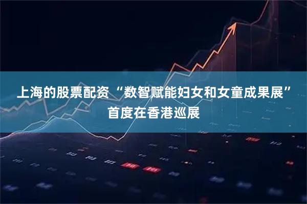 上海的股票配资 “数智赋能妇女和女童成果展”首度在香港巡展
