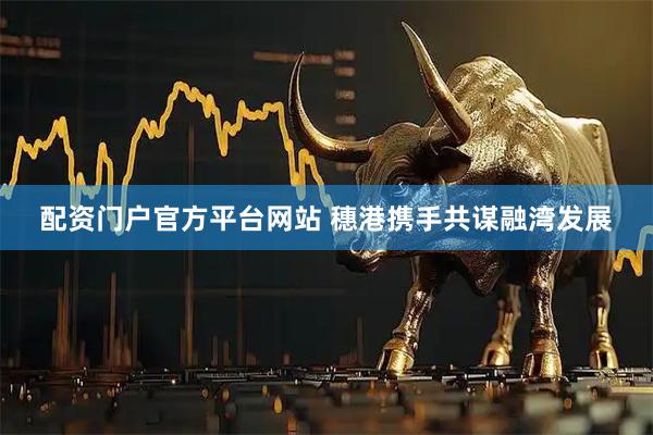 配资门户官方平台网站 穗港携手共谋融湾发展
