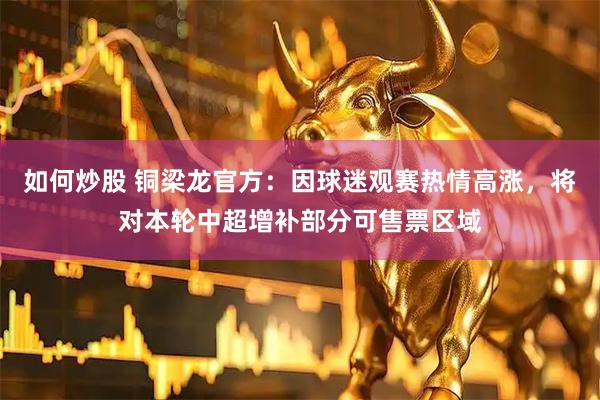 如何炒股 铜梁龙官方：因球迷观赛热情高涨，将对本轮中超增补部分可售票区域
