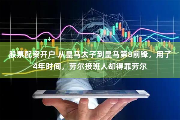 股票配资开户 从皇马太子到皇马第8前锋，用了4年时间，劳尔接班人却得罪劳尔