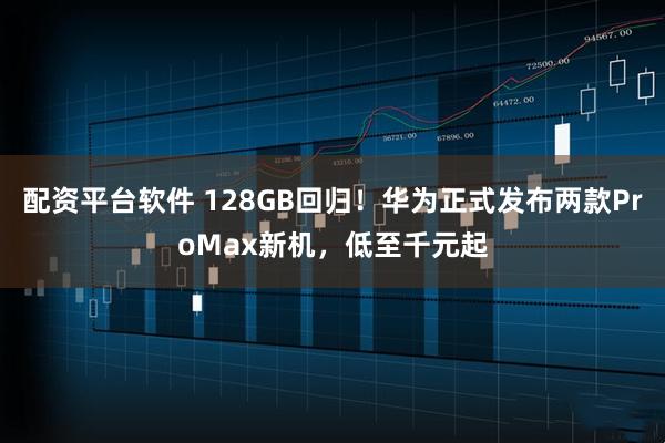 配资平台软件 128GB回归！华为正式发布两款ProMax新机，低至千元起