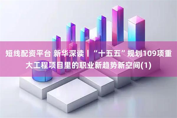 短线配资平台 新华深读丨“十五五”规划109项重大工程项目里的职业新趋势新空间(1)