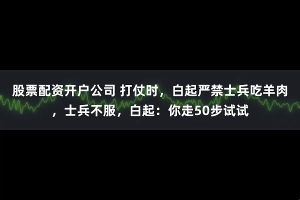 股票配资开户公司 打仗时，白起严禁士兵吃羊肉，士兵不服，白起：你走50步试试