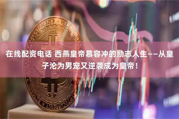 在线配资电话 西燕皇帝慕容冲的励志人生——从皇子沦为男宠又逆袭成为皇帝！
