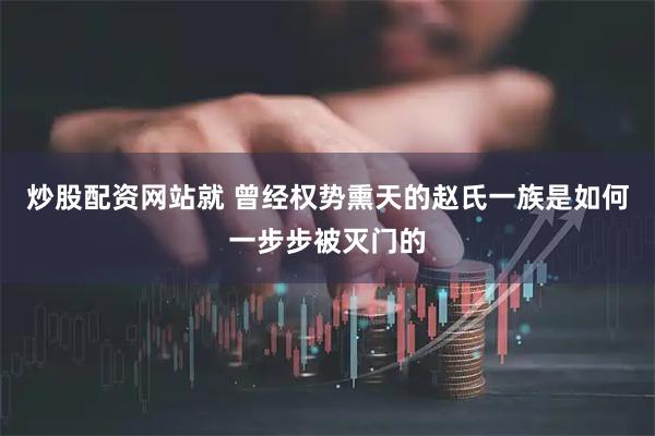 炒股配资网站就 曾经权势熏天的赵氏一族是如何一步步被灭门的