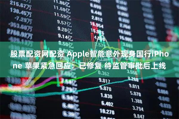 股票配资网配资 Apple智能意外现身国行iPhone 苹果紧急回应：已修复 待监管审批后上线