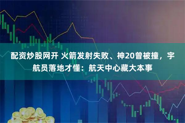 配资炒股网开 火箭发射失败、神20曾被撞，宇航员落地才懂：航天中心藏大本事
