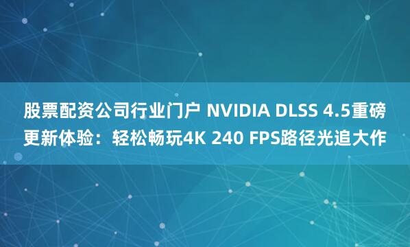 股票配资公司行业门户 NVIDIA DLSS 4.5重磅更新体验：轻松畅玩4K 240 FPS路径光追大作