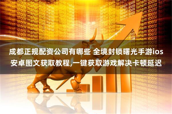 成都正规配资公司有哪些 全境封锁曙光手游ios安卓图文获取教程,一键获取游戏解决卡顿延迟