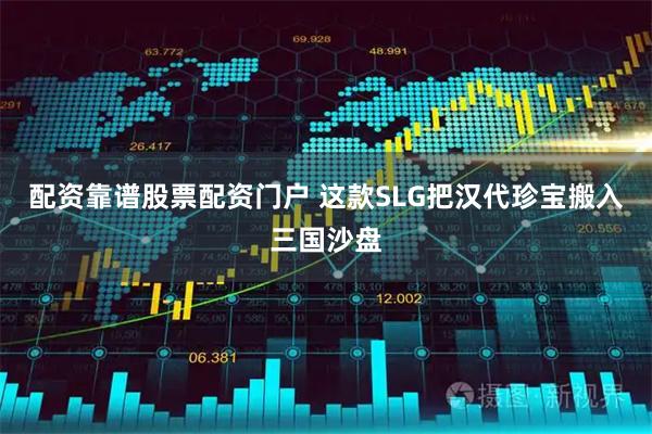 配资靠谱股票配资门户 这款SLG把汉代珍宝搬入三国沙盘