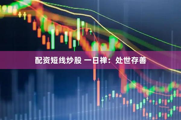 配资短线炒股 一日禅：处世存善