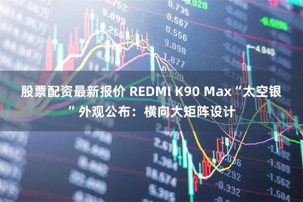 股票配资最新报价 REDMI K90 Max“太空银”外观公布：横向大矩阵设计