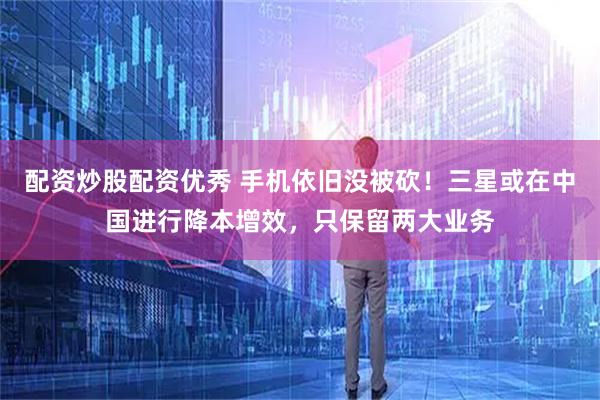 配资炒股配资优秀 手机依旧没被砍！三星或在中国进行降本增效，只保留两大业务