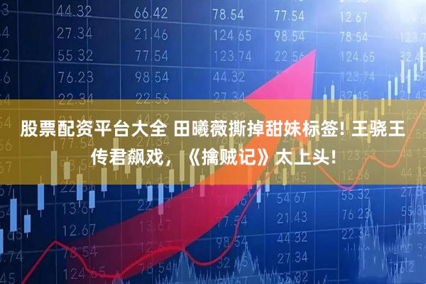 股票配资平台大全 田曦薇撕掉甜妹标签! 王骁王传君飙戏，《擒贼记》太上头!