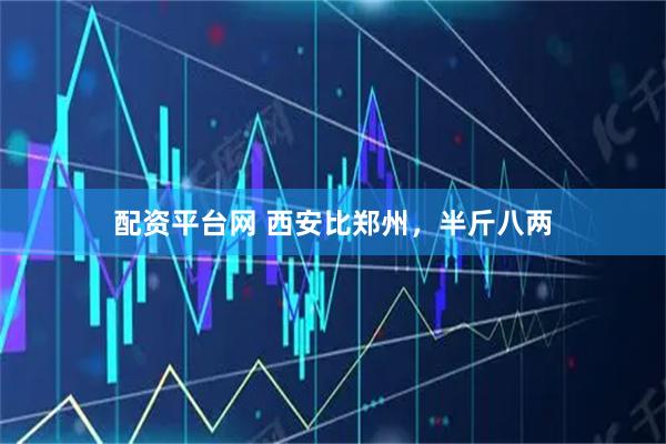 配资平台网 西安比郑州，半斤八两