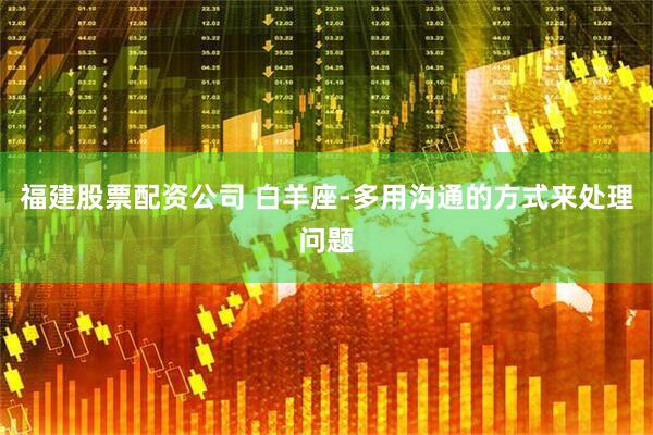 福建股票配资公司 白羊座-多用沟通的方式来处理问题
