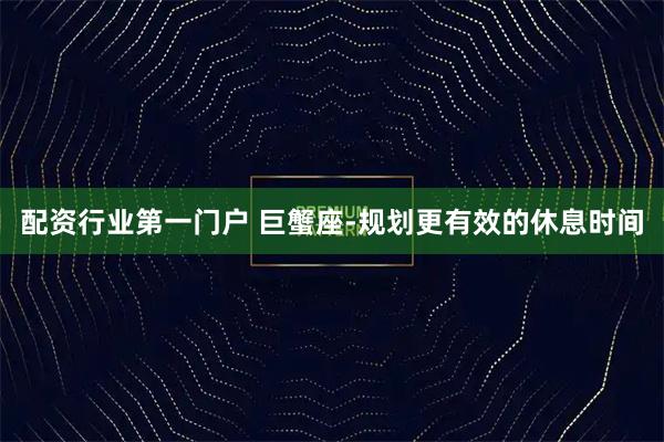 配资行业第一门户 巨蟹座-规划更有效的休息时间