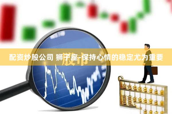 配资炒股公司 狮子座-保持心情的稳定尤为重要
