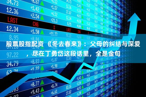 股票股指配资 《冬去春来》：父母的纠结与深爱，尽在丁勇岱这段话里，全是金句
