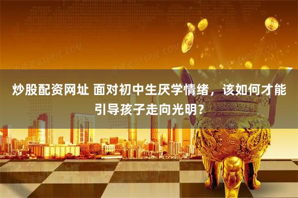 炒股配资网址 面对初中生厌学情绪，该如何才能引导孩子走向光明？