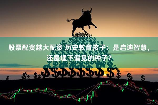 股票配资越大配资 历史教育孩子：是启迪智慧，还是埋下偏见的种子？