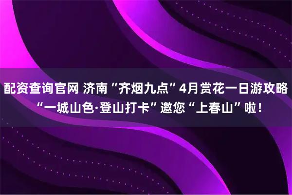配资查询官网 济南“齐烟九点”4月赏花一日游攻略 “一城山色·登山打卡”邀您“上春山”啦！