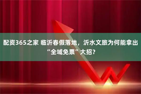 配资365之家 临沂春假落地，沂水文旅为何能拿出“全域免票”大招？