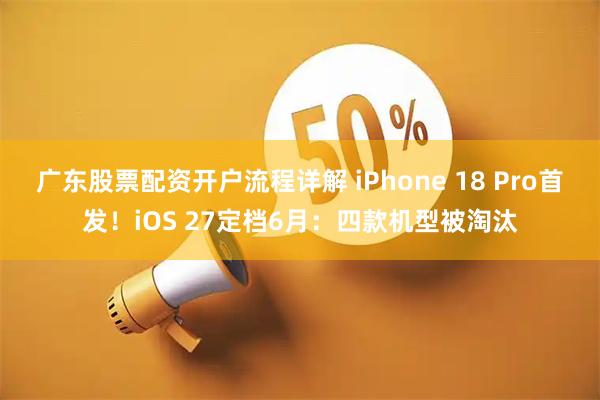 广东股票配资开户流程详解 iPhone 18 Pro首发！iOS 27定档6月：四款机型被淘汰