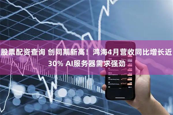 股票配资查询 创同期新高！鸿海4月营收同比增长近30% AI服务器需求强劲