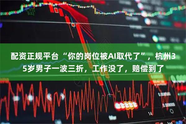 配资正规平台 “你的岗位被AI取代了”，杭州35岁男子一波三折，工作没了，赔偿到了