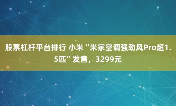 股票杠杆平台排行 小米“米家空调强劲风Pro超1.5匹”发售，3299元