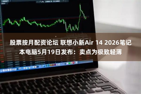 股票按月配资论坛 联想小新Air 14 2026笔记本电脑5月19日发布：卖点为极致轻薄
