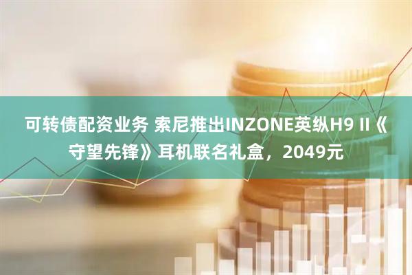 可转债配资业务 索尼推出INZONE英纵H9 II《守望先锋》耳机联名礼盒，2049元