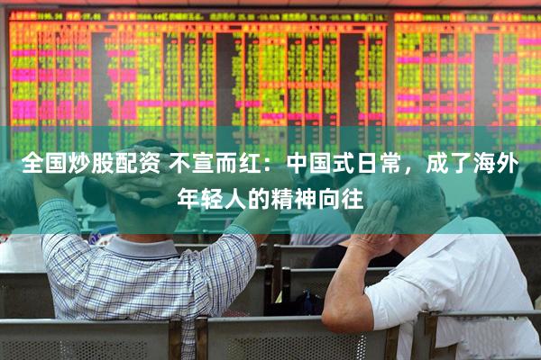 全国炒股配资 不宣而红：中国式日常，成了海外年轻人的精神向往