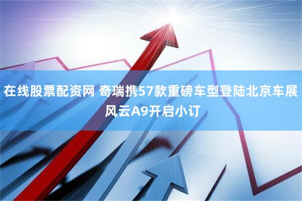在线股票配资网 奇瑞携57款重磅车型登陆北京车展 风云A9开启小订