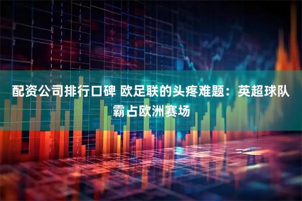 配资公司排行口碑 欧足联的头疼难题：英超球队霸占欧洲赛场