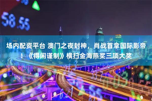 场内配资平台 澳门之夜封神，肖战首拿国际影帝！《得闲谨制》横扫金海燕奖三项大奖