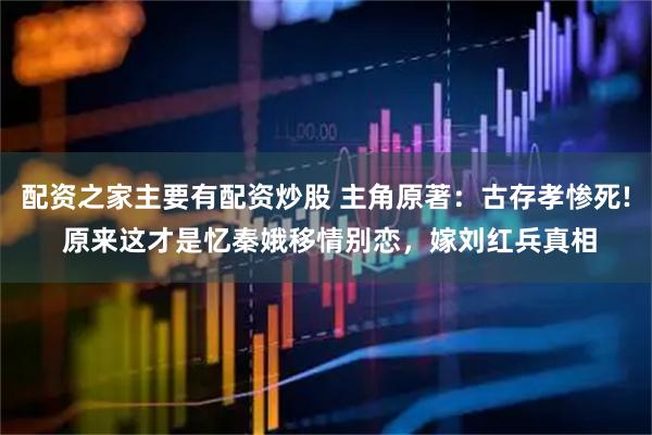 配资之家主要有配资炒股 主角原著：古存孝惨死! 原来这才是忆秦娥移情别恋，嫁刘红兵真相