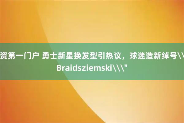配资第一门户 勇士新星换发型引热议，球迷造新绰号\＂Braidsziemski\＂
