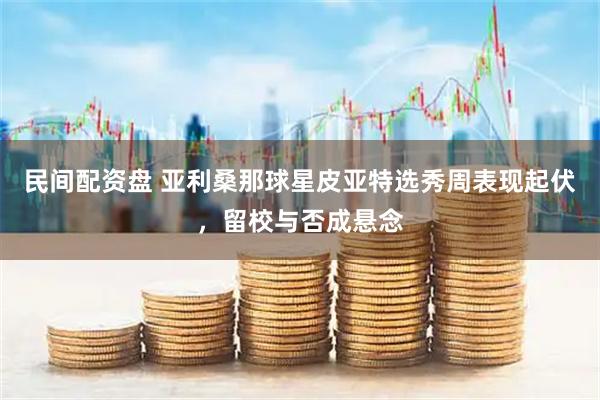 民间配资盘 亚利桑那球星皮亚特选秀周表现起伏，留校与否成悬念