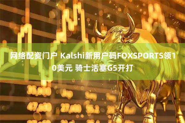 网络配资门户 Kalshi新用户码FOXSPORTS领10美元 骑士活塞G5开打