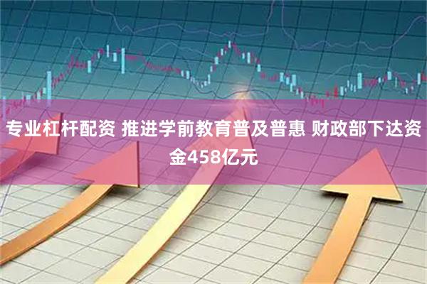 专业杠杆配资 推进学前教育普及普惠 财政部下达资金458亿元