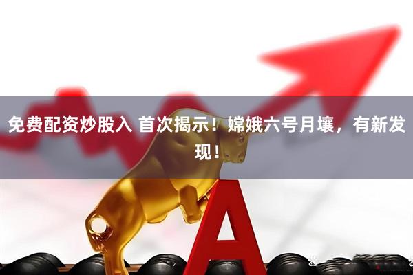 免费配资炒股入 首次揭示！嫦娥六号月壤，有新发现！