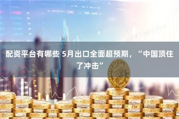 配资平台有哪些 5月出口全面超预期，“中国顶住了冲击”