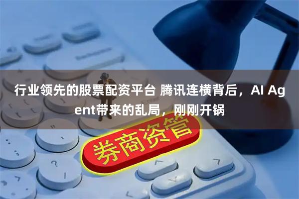行业领先的股票配资平台 腾讯连横背后，AI Agent带来的乱局，刚刚开锅