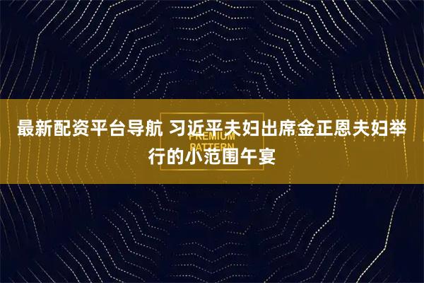 最新配资平台导航 习近平夫妇出席金正恩夫妇举行的小范围午宴