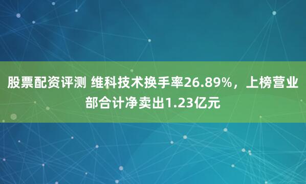 股票配资评测 维科技术换手率26.89%，上榜营业部合计净卖出1.23亿元