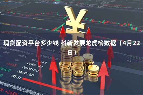 现货配资平台多少钱 科新发展龙虎榜数据（4月22日）