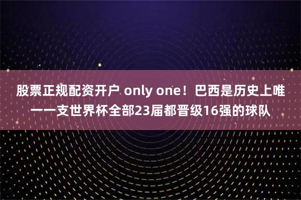 股票正规配资开户 only one！巴西是历史上唯一一支世界杯全部23届都晋级16强的球队